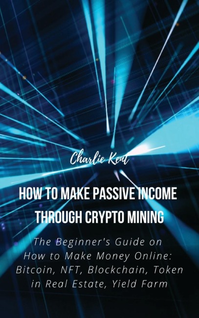 How to Make Passive Income through Crypto Mining: The Beginners Guide on How to Make Money Online:  Bitcoin, NFT, Blockchain, Token in Real Estate, Yield Farm