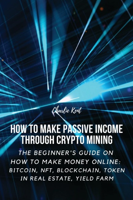 How to Make Passive Income through Crypto Mining: The Beginner's Guide on How to Make Money Online:  Bitcoin, NFT, Blockchain, Token in Real Estate, Yield Farm