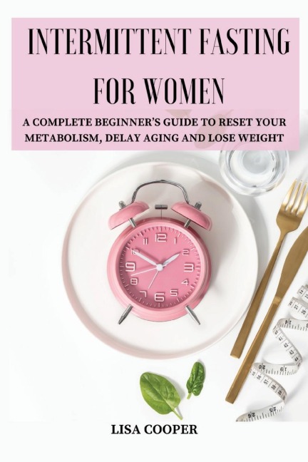 INTERMITTENT FASTING FOR WOMEN: A COMPLETE BEGINNERS GUIDE TO RESET YOUR METABOLISM, DELAY AGING AND LOSE WEIGHT
