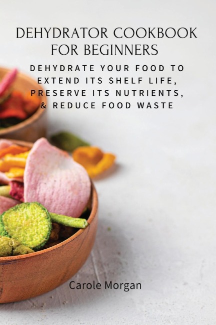 DEHYDRATOR COOKBOOK FOR BEGINNERS: Dehydrate Your Food To Extend Its Shelf Life, Preserve  Its Nutrients, & Reduce Food Waste