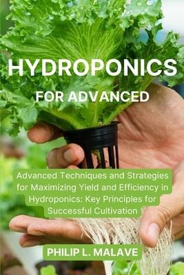 Hydroponics  for Advanced: Advanced Techniques and Strategies for Maximizing Yield and Efficiency in Hydroponics: Key Principles for Successful Cultivation