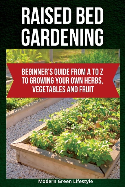 Raised Bed Gardening: Beginners Guide From A to Z  to Growing Your Own Herbs, Vegetables and Fruit