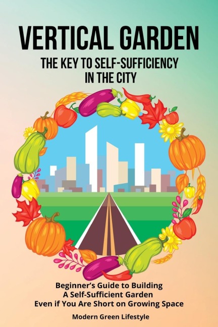 Vertical Garden | The Key to Self-Sufficiency in the City: Beginners Guide to Building a Self-Suffcient Garden Even If You Are Short on Growing Space