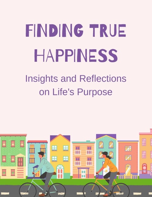 Finding True Happiness: Insights and Reflections on Lifes Purpose