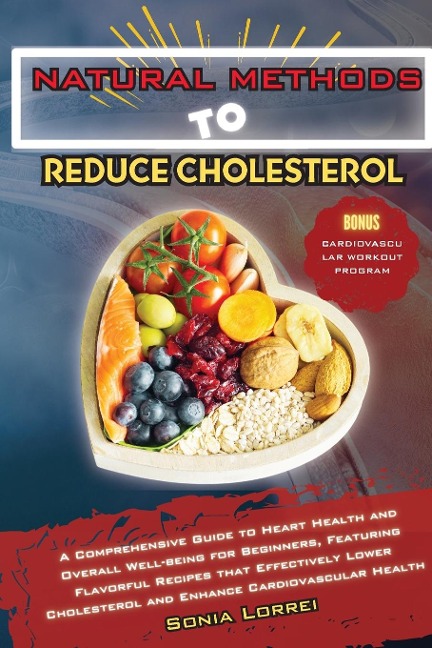 Natural Methods to Reduce Cholesterol: A Comprehensive Guide to Heart Health and Overall Well-being for Beginners, Featuring Flavorful Recipes that Effectively Lower Cholesterol and Enhance Cardiovascular Health