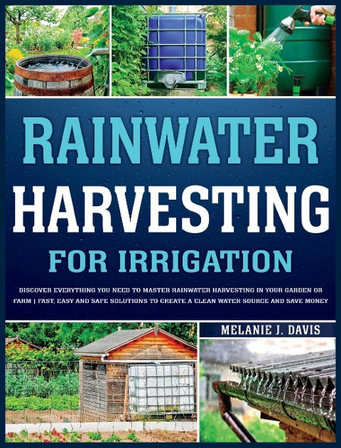 Rainwater Harvesting For Irrigation: Discover Everything You Need to Master Rainwater Harvesting in Your Garden or Farm | Fast, Easy and Safe Solutions to Save Money and Create a Clean Water Source