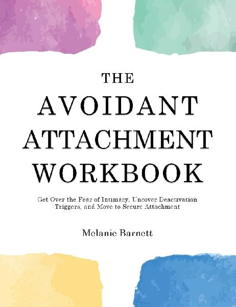 The Avoidant Attachment Workbook: Get Over the Fear of Intimacy, Uncover Deactivation Triggers, and Move to Secure Attachment