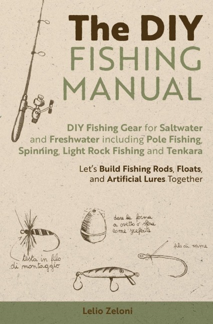 The DIY Fishing Manual: DIY Fishing Gear for Saltwater and Freshwater including Pole Fishing, Spinning, Light Rock Fishing and Tenkara - Lets Build Fishing Rods, Floats, and Artificial Lures Together