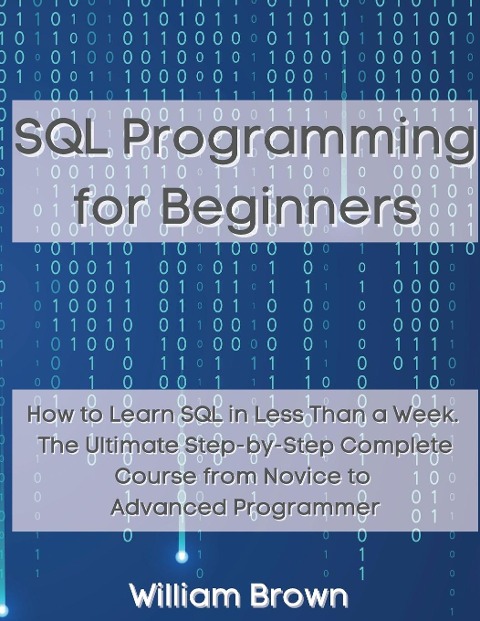 SQL Data Analysis Programming for Beginners: How to Learn SQL Data Analysis in Less Than a Week. The Ultimate Step-by-Step Complete Course from Novice to Advanced Programmer