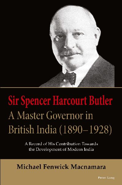 Sir Spencer Harcourt Butler: A Master Governor in British India (1890-1928): A Record of His Contribution Towards the Development of Modern India