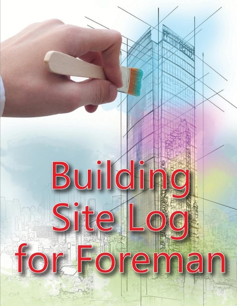 Building Site Log for Foreman: Construction Site Daily  Book to Record Workforce, Tasks, Schedules, Construction Daily Report for Chief Engineer, Site Manager or Supervisor