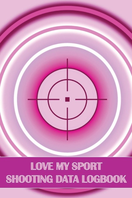Love My Sport Shooting Data Logbook: Sport Shooting Log For Beginners & Professionals | Perfect Gift for Shooting Lovers
