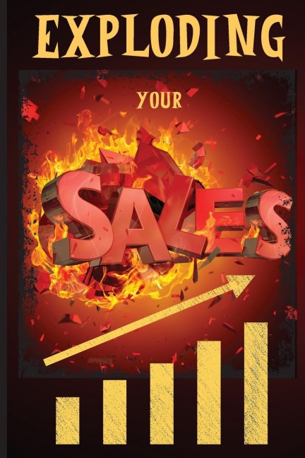 Exploding Your Sales: How to be Successful in Sales /  Concrete, Tested Strategies that Help People Maximize Sales