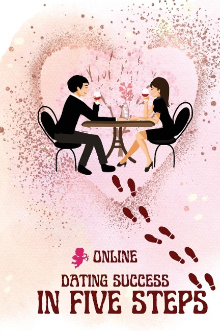 Online Dating Success in Five Steps: A Practical Guide to Finding Love, Building Confidence, and Navigating Modern Dating