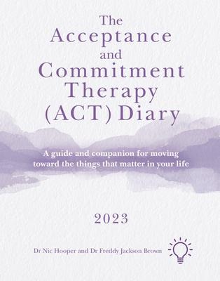 The Acceptance and Commitment Therapy (Act) Diary 2023: A Guide and Companion for Moving Toward the Things That Matter in Your Life