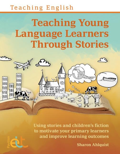 Teaching Young Language Learners Through Stories: Using stories and children's fiction to motivate your primary learners and improve learning outcomes