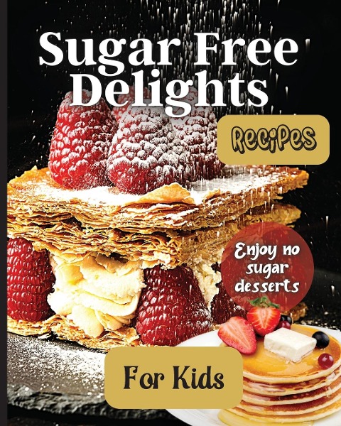 Sugar Free Delights For Kids: A Kid-Friendly Sugar-Free Recipe Book