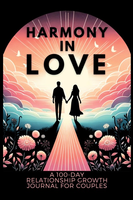 Harmony in Love: A 100-Day Relationship Growth Guided Book for Couples Featuring Daily Affirmations, Reflection Prompts, and Bonding Activities