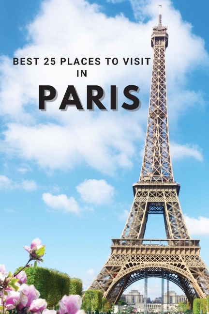 Best 25 Places To Visit In Paris: Top 25 Places to Visit in Paris to Have Fun, Take Pictures, Meet People, See Beautiful Views, and Experience Paris France to the Fullest & includes space for memorizing your best memories