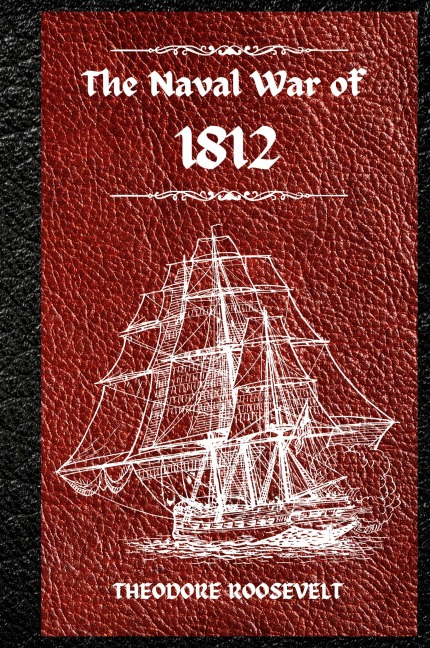The Naval War of 1812 (Complete Edition): The history of the United States Navy during the last war with Great Britain, to which is appended an account of the battle of New Orleans