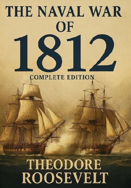 The Naval War of 1812 (Complete Edition): The history of the United States Navy during the last war with Great Britain, to which is appended an account of the battle of New Orleans