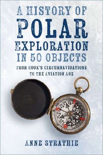 A History of Polar Exploration in 50 Objects: From Cooks Circumnavigations to the Aviation Age