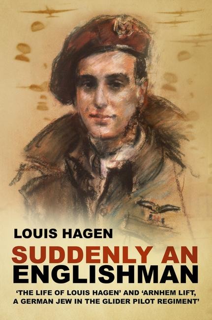 Suddenly an Englishman: The Life of Louis Hagen and Arnhem Lift, A German Jew in the Glider Pilot Regiment