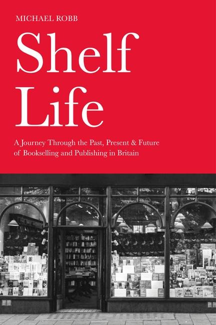 Shelf Life: A Journey Through the Past, Present & Future of Bookselling and Publishing in Britain