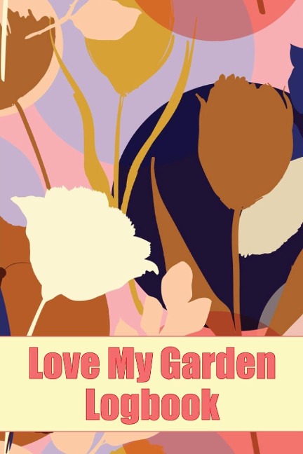 Love My Garden Logbook: Gardening Tracker for Beginners and Avid Gardeners | Amazing Gift Idea for Gardening Lover