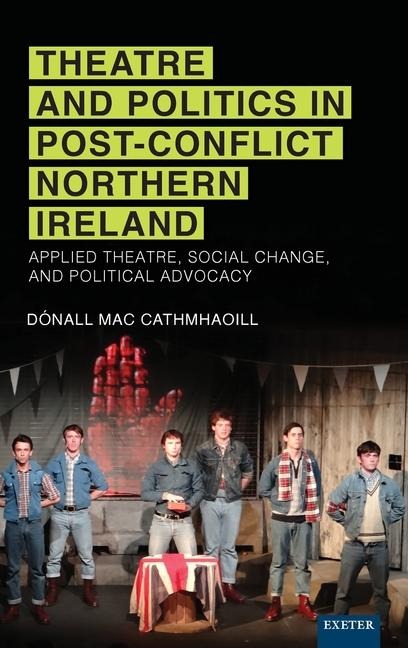 Theatre and Politics in Post-Conflict Northern Ireland: Applied Theatre, Social Change, and Political Advocacy