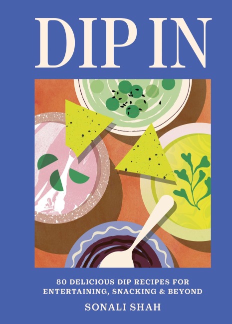 Dip in: 80 Delicious Dip Recipes for Entertaining, Snacking & Beyond