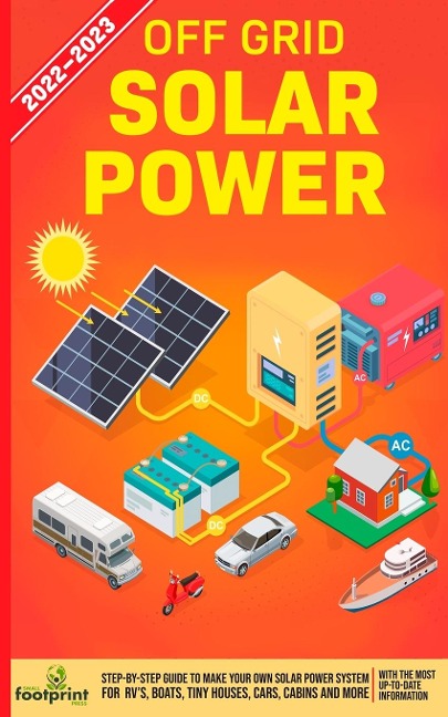 Off Grid Solar Power 2022-2023: Step-By-Step Guide to Make Your Own Solar Power System For RVs, Boats, Tiny Houses, Cars, Cabins and more, With the Most up to Date Information
