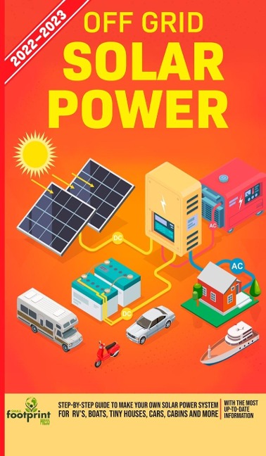 Off Grid Solar Power 2022-2023: Step-By-Step Guide to Make Your Own Solar Power System For RVs, Boats, Tiny Houses, Cars, Cabins and more, With the Most up to Date Information