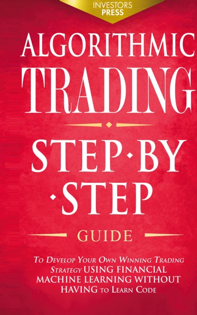 ALGORITHMIC TRADING: Step-By-Step Guide to Develop Your Own Winning Trading Strategy Using Financial Machine Learning Without Having to Learn Code