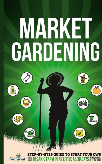 Market Gardening: Step-By-Step Guide to Start Your Own Small Scale Organic Farm in as Little as 30 Days Without Stress or Extra work