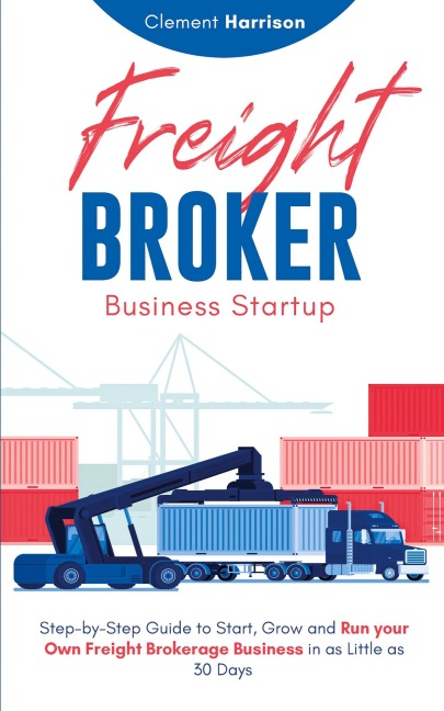 Freight Broker Business Startup: Step-by-Step Guide to Start, Grow and Run Your Own Freight Brokerage Business in as Little as 30 Days
