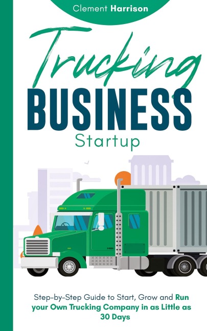 Trucking Business Startup: Step-by-Step Guide to Start, Grow and Run Your Own Trucking Company in as Little as 30 Days