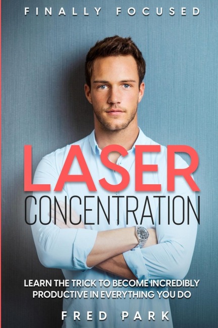 Finally Focused: Laser Concentration - Learn The Trick To Become Incredibly Productive In Everything You Do