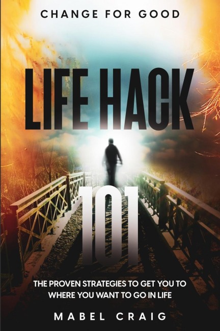 Change For Good: Life Hack 101 - The Proven Strategies To Get You To Where You Want to Go In Life