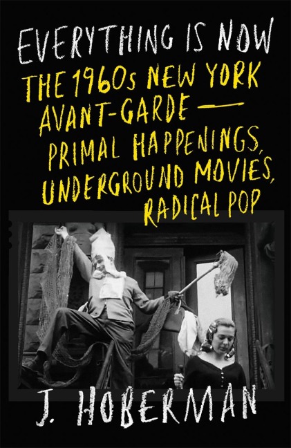 Everything Is Now: The 1960s New York Avant-Garde-Primal Happenings, Underground Movies, Radical Pop