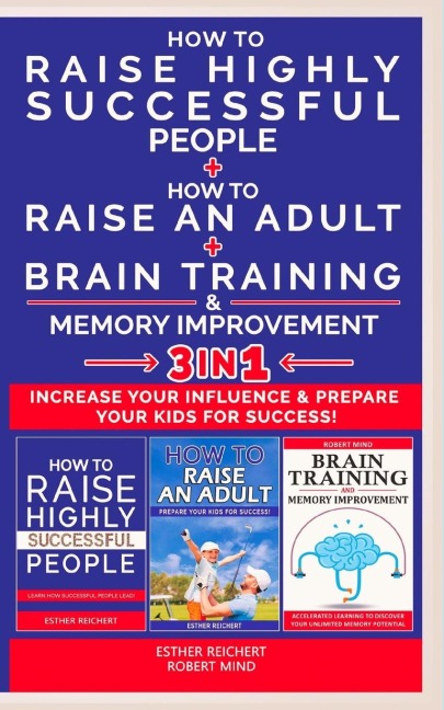 HOW TO RAISE AN ADULT + HOW TO RAISE HIGHLY SUCCESSFUL PEOPLE + BRAIN TRAINING AND MEMORY IMPROVEMENT - 3 in 1: How to Increase your Influence and Raise a Boy, Break Free of the Overparenting Trap and Prepare Kids for Success. Learn How Successful People