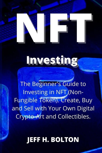 NFT  Investing: The Beginners Guide to Investing in NFT (Non-Fungible Token). Create, Buy and Sell with Your Own Digital Crypto-Art and Collectibles