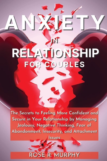 Anxiety  in  Relationship for Couples: The Secrets to Feeling More Confident and Secure in Your Relationship by Managing Jealousy, Negative Thinking, Fear of Abandonment, Insecurity, and Attachment Issues