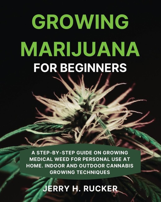 Growing Marijuana  for Beginners: A Step-by-Step Guide on Growing Medical Weed for Personal Use at Home. Indoor and Outdoor Cannabis Growing Techniques