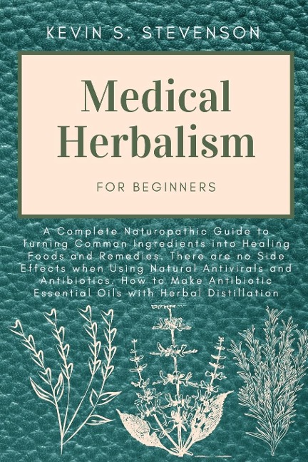 Medical Herbalism for Beginners: A Complete Naturopathic Guide to Turning Common Ingredients into Healing Foods and Remedies. There are no Side Effects when Using Natural Antivirals and Antibiotics. How to Make Antibiotic Essential Oils with Herbal Distil
