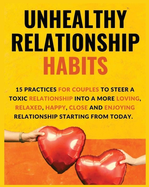 Unhealthy Relationship Habits: 15 Practices for couples to steer a toxic relationship into a more loving, relaxed, happy, close and enjoying relationships