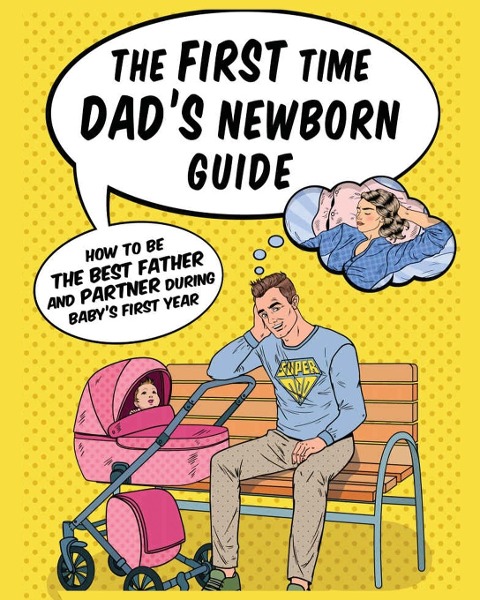 The First Time Dads Newborn Guide: How to be the Best Father and Partner During Babys First Year.