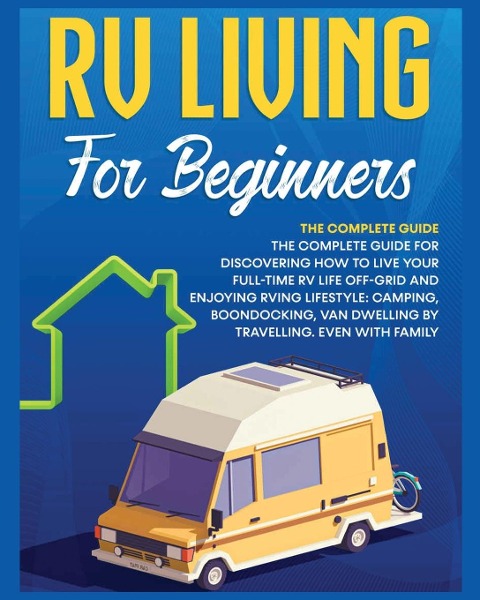 Rv Living for Beginners: The Complete Guide for Discovering How to Live your Full-Time RV Life Off-Grid and Enjoying Rving Lifestyle | Camping, Boondocking, Van Dwelling by Travelling. Even with family