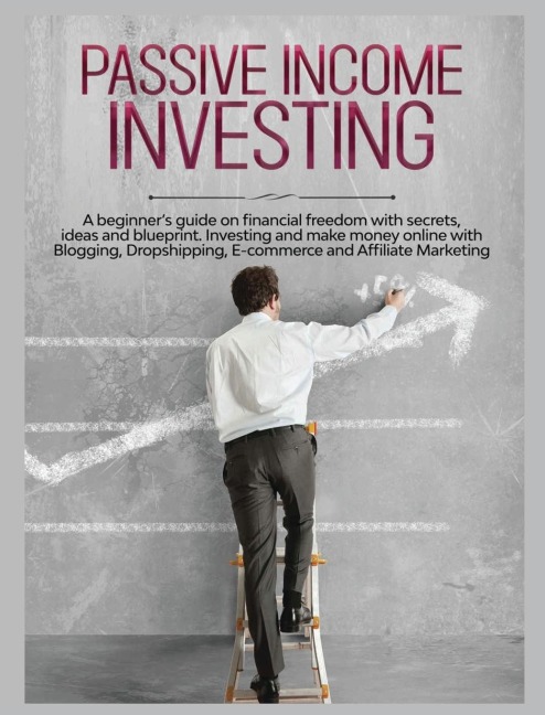 Passive Income Investing: A beginners Guide on Financial Freedom with Secrets, Ideas and Blueprint. Investing and Make Money Online with Blogging, Dropshipping, Ecommerce and Affiliate Marketing