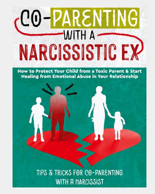 CO-PARENTING WITH A NARCISSISTIC EX: How to Protect Your Child From a Toxic Parent & Start Healing From Emotional Abuse in Your Relationship. Tips and Tricks For Co-Parenting With A Narcissist